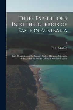 portada Three Expeditions Into the Interior of Eastern Australia; With Descriptions of the Recently Explored Region of Australia Felix, and of the Present Col (en Inglés)