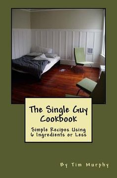 portada The Single Guy Cookbook: Simple Recipes Using 6 Ingredients or Less (en Inglés)