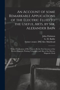 portada An Account of Some Remarkable Applications of the Electric Fluid to the Useful Arts, by Mr. Alexander Bain: With a Vindication of His Claim to Be the (en Inglés)