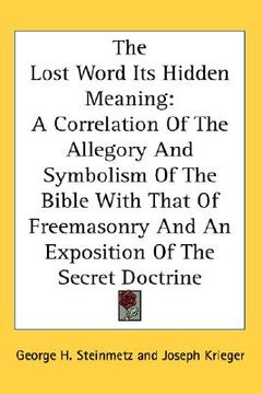 portada the lost word its hidden meaning: a correlation of the allegory and symbolism of the bible with that of freemasonry and an exposition of the secret do (en Inglés)
