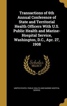 portada Transactions of 6th Annual Conference of State and Territorial Health Officers With U.S. Public Health and Marine-Hospital Service, Washington, D.C., (en Inglés)