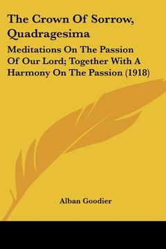 portada the crown of sorrow, quadragesima: meditations on the passion of our lord; together with a harmony on the passion (1918) (en Inglés)