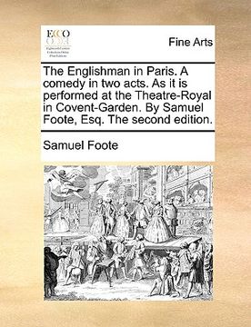 portada the englishman in paris. a comedy in two acts. as it is performed at the theatre-royal in covent-garden. by samuel foote, esq. the second edition. (en Inglés)