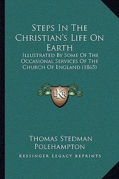 portada steps in the christian's life on earth: illustrated by some of the occasional services of the church of england (1865) (en Inglés)