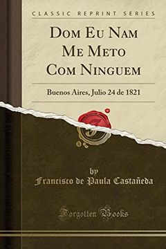 portada Dom eu nam me Meto com Ninguem: Buenos Aires, Julio 24 de 1821 (Classic Reprint)