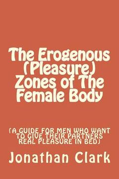 portada The Erogenous (Pleasure) Zones of The Female Body: A guide for men who want to give their partners real pleasure
