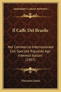 portada Il Caffe Del Brasile: Nel Commercio Internazionale Con Speciale Riguardo Agli Interessi Italiani (1907) (en Italiano)