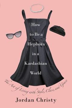 portada How to be a Hepburn in a Kardashian World: The art of Living With Style, Class, and Grace (in English)