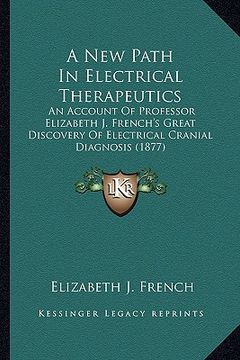 portada a new path in electrical therapeutics: an account of professor elizabeth j. french's great discovery of electrical cranial diagnosis (1877) (en Inglés)
