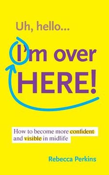 portada Uh Hello...I'm Over Here!: How to become more confident and visible in midlife (en Inglés)