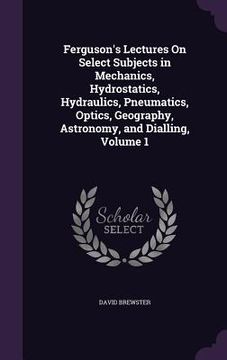 portada Ferguson's Lectures On Select Subjects in Mechanics, Hydrostatics, Hydraulics, Pneumatics, Optics, Geography, Astronomy, and Dialling, Volume 1 (in English)