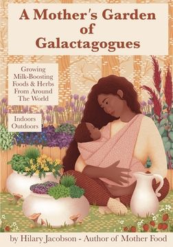 portada A Mother's Garden of Galactagogues: A guide to growing & using milk-boosting herbs & foods from around the world, indoors & outdoors, winter & summer: (in English)