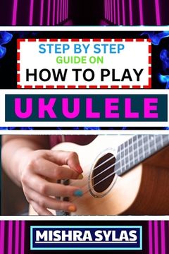Step by Step Guide on How to Play Ukulele: One Touch Manual to Discover the Melodic Universe of Ukulele Mastery and Play Your Way to Musical Brillianc (en Inglés)
