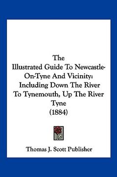 portada the illustrated guide to newcastle-on-tyne and vicinity: including down the river to tynemouth, up the river tyne (1884) (en Inglés)