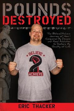 portada Pounds Destroyed, A Life Rebuilt: The Believe 2 Achieve Journey of How I Conquered My Demons and Food Addiction To Restore My Quality of Life. (in English)
