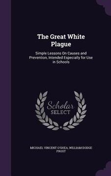 portada The Great White Plague: Simple Lessons On Causes and Prevention, Intended Especially for Use in Schools (en Inglés)