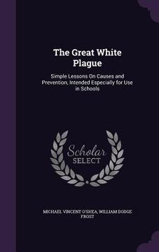 portada The Great White Plague: Simple Lessons On Causes and Prevention, Intended Especially for Use in Schools