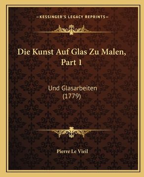 portada Die Kunst Auf Glas Zu Malen, Part 1: Und Glasarbeiten (1779) (en Alemán)