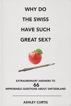 portada Why Do the Swiss Have Such Great Sex?: Extraordinary Answers to 66 Improbable Questions about Switzerland