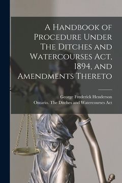 portada A Handbook of Procedure Under The Ditches and Watercourses Act, 1894, and Amendments Thereto [microform] (en Inglés)