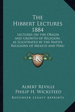 portada the hibbert lectures 1884: lectures on the origin and growth of religion, as illustrated by the native religions of mexico and peru 1884 (en Inglés)