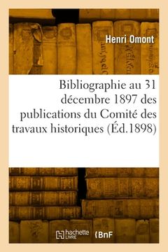 portada Bibliographie Au 31 Décembre 1897 Des Publications Du Comité Des Travaux Historiques: Et Scientifiques, Missions, Bibliothèques, Archives (en Francés)