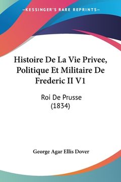 portada Histoire De La Vie Privee, Politique Et Militaire De Frederic II V1: Roi De Prusse (1834) (in French)