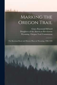 portada Marking the Oregon Trail: the Bozeman Road and Historic Places in Wyoming, 1908-1920 (en Inglés)