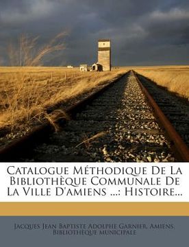 portada Catalogue Méthodique De La Bibliothèque Communale De La Ville D'amiens ...: Histoire... (en Francés)