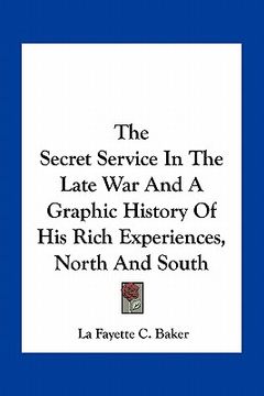 portada the secret service in the late war and a graphic history of his rich experiences, north and south (en Inglés)