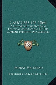 portada caucuses of 1860: a history of the national political conventions of the current presidential campaign (en Inglés)