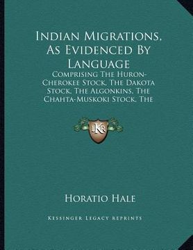 portada indian migrations, as evidenced by language: comprising the huron-cherokee stock, the dakota stock, the algonkins, the chahta-muskoki stock, the mound (en Inglés)
