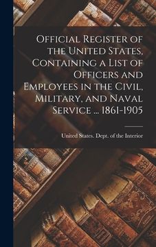 portada Official Register of the United States, Containing a List of Officers and Employees in the Civil, Military, and Naval Service ... 1861-1905 (en Inglés)
