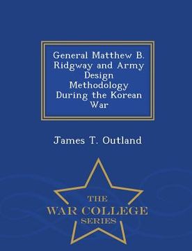 portada General Matthew B. Ridgway and Army Design Methodology During the Korean War - War College Series (in English)