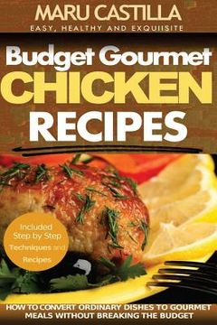 portada Budget Gourmet Chicken Recipes: How to Convert Ordinary Dishes to Gourmet Meals without Breaking the Budget (en Inglés)