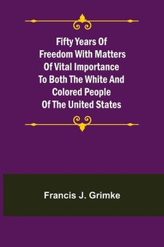 portada Fifty Years of Freedom with matters of vital importance to both the white and colored people of the United States (en Inglés)