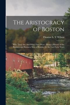 portada The Aristocracy of Boston: Who They Are, and What They Were: Being a History of the Business and Business Men of Boston, for the Last Forty Years (en Inglés)