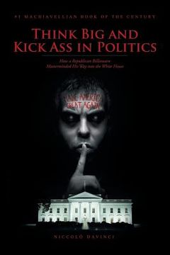 portada Think Big and Kick Ass in Politics: How a Republican Billionaire Masterminded His Way into the White House (en Inglés)
