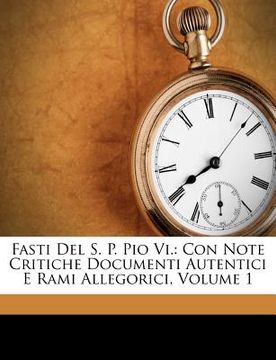 portada Fasti del S. P. Pio VI.: Con Note Critiche Documenti Autentici E Rami Allegorici, Volume 1 (en Italiano)