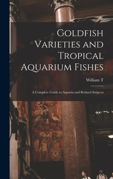 portada Goldfish Varieties and Tropical Aquarium Fishes; a Complete Guide to Aquaria and Related Subjects (en Inglés)
