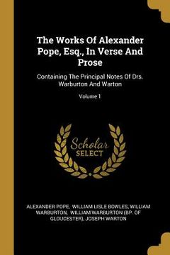 portada The Works Of Alexander Pope, Esq., In Verse And Prose: Containing The Principal Notes Of Drs. Warburton And Warton; Volume 1 (en Inglés)