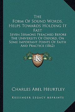 portada the form of sound words, helps towards holding it fast: seven sermons preached before the university of oxford, on some important points of faith and (in English)