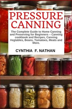 portada Pressure Canning: The Complete Guide to Home Canning and Preserving for Beginners Canning Cookbook and Recipes, Canning Vegetables, Beans, Tomatoes, Meats and More. 