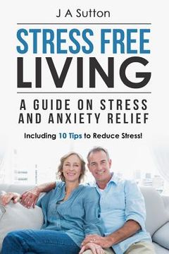 portada Stress Free Living: A Guide on Stress and Anxiety Relief. Including 10 Tips to Reduce Stress (en Inglés)
