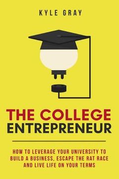 portada The College Entrepreneur: How to leverage your university to build a business, escape the rat race and live life on your terms. (en Inglés)