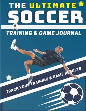 portada The Ultimate Soccer Training and Game Journal: Record and Track Your Training Game and Season Performance: Perfect for Kids and Teen's: 8.5 x 11-inch (en Inglés)