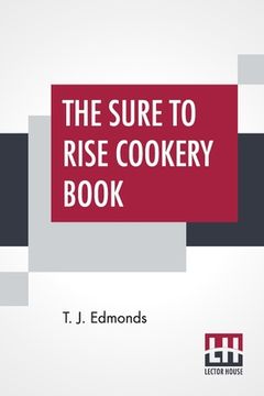 portada The Sure To Rise Cookery Book: Is Especially Compiled, And Contains Useful Everyday Recipes, Also, Cooking Hints By T. J. Edmonds (en Inglés)