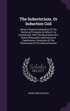 portada The Inductorium, Or Induction Coil: Being A Popular Explanation Of The Electrical Principles On Which It Is Constructed. With The Description Of A Ser (en Inglés)