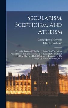 portada Secularism, Scepticism, And Atheism: Verbatim Report Of The Proceedings Of A Two Nights' Public Debate Between Messrs. G.j. Holyoake & C. Bradlaugh: H (en Inglés)