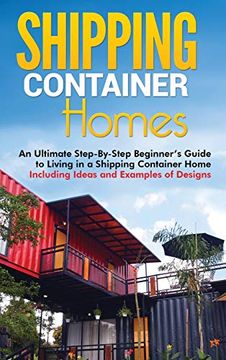 portada Shipping Container Homes: An Ultimate Step-By-Step Beginner's Guide to Living in a Shipping Container Home Including Ideas and Examples of Designs (in English)